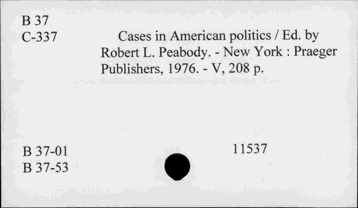 ﻿B 37
C-337
Cases in American politics I Ed. by Robert L. Peabody. - New York : Praeger Publishers, 1976. - V, 208 p.
B 37-01
B 37-53
11537